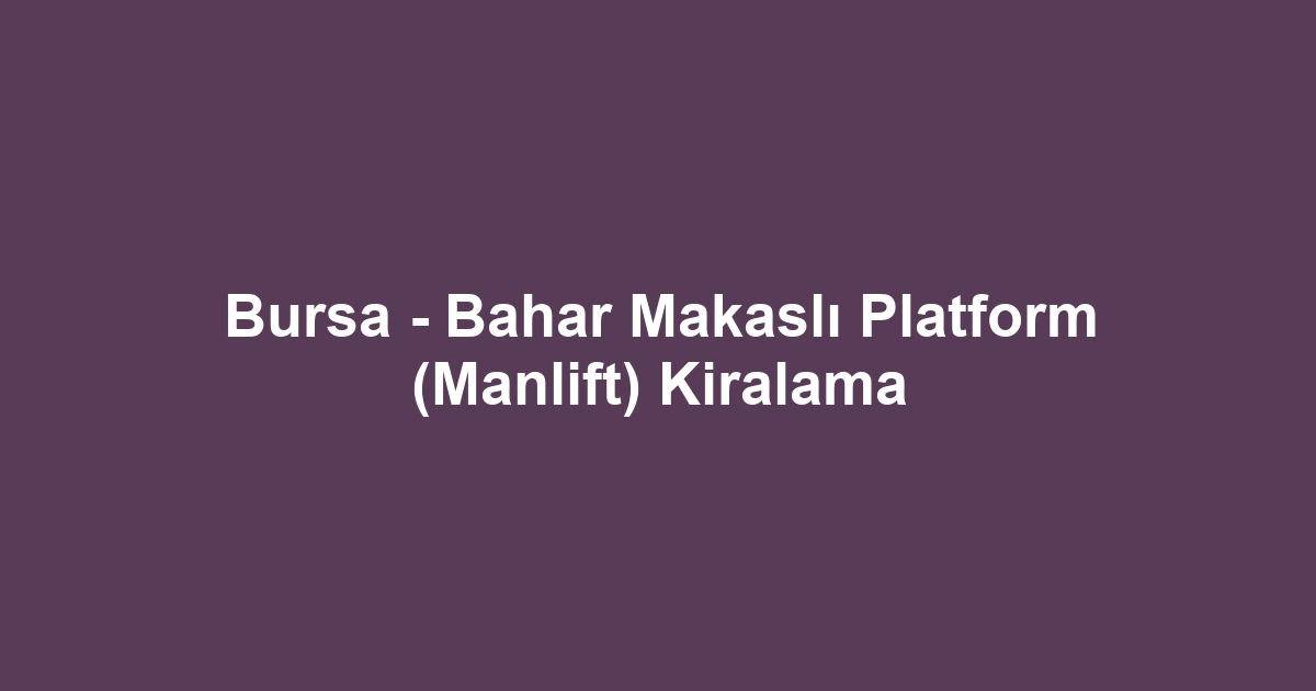 Bursa - Bahar Makaslı Platform (Manlift) Kiralama