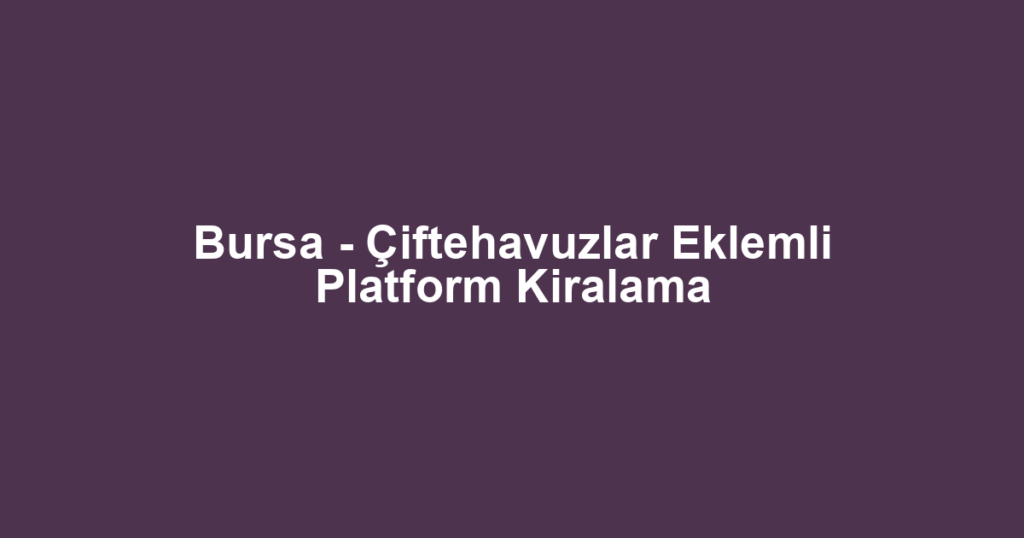 Bursa - Çiftehavuzlar Eklemli Platform Kiralama