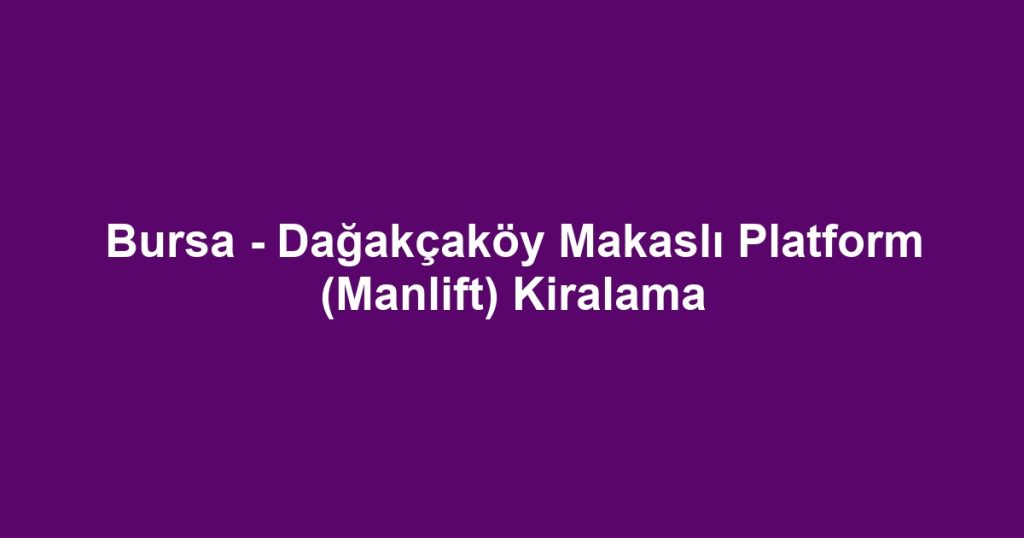 Bursa - Dağakçaköy Makaslı Platform (Manlift) Kiralama