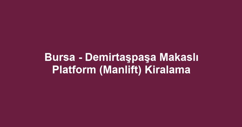 Bursa - Demirtaşpaşa Makaslı Platform (Manlift) Kiralama