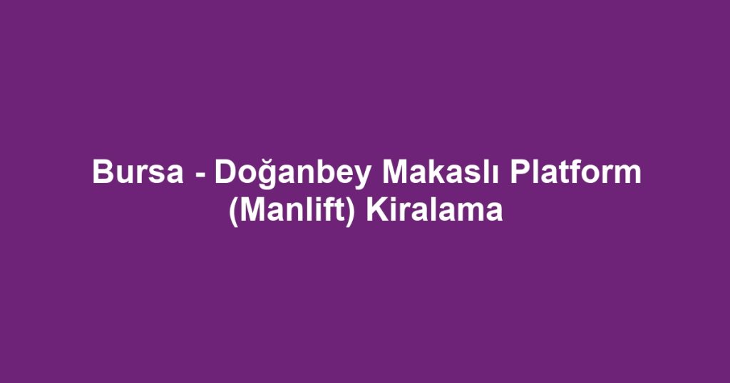 Bursa - Doğanbey Makaslı Platform (Manlift) Kiralama