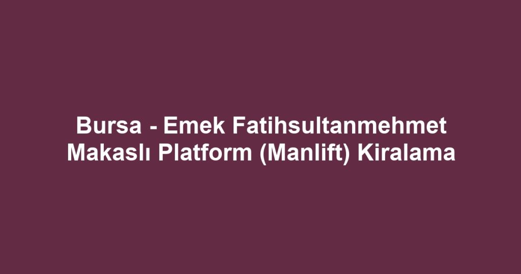 Bursa - Emek Fatihsultanmehmet Makaslı Platform (Manlift) Kiralama