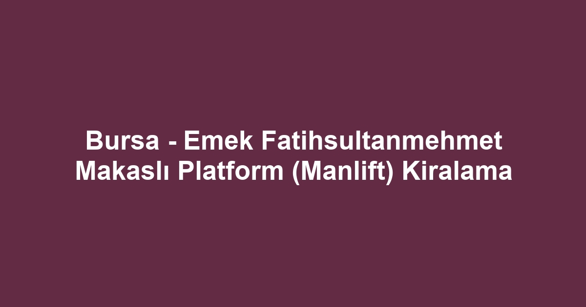 Bursa - Emek Fatihsultanmehmet Makaslı Platform (Manlift) Kiralama