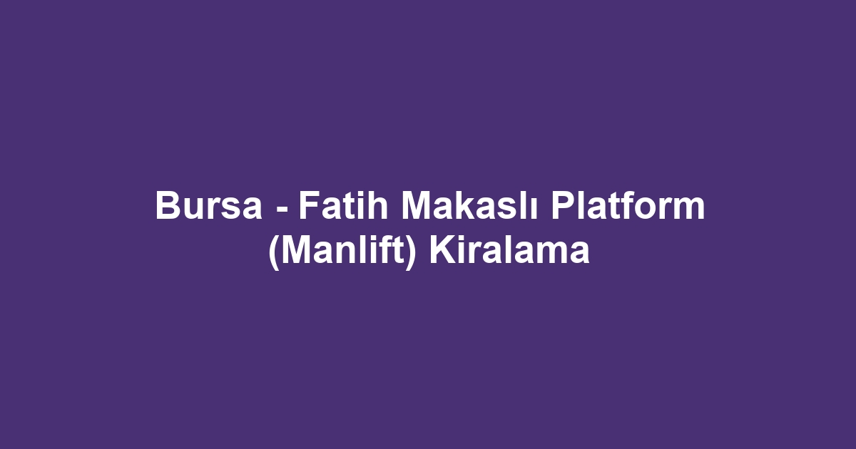 Bursa - Fatih Makaslı Platform (Manlift) Kiralama