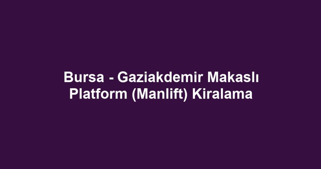 Bursa - Gaziakdemir Makaslı Platform (Manlift) Kiralama