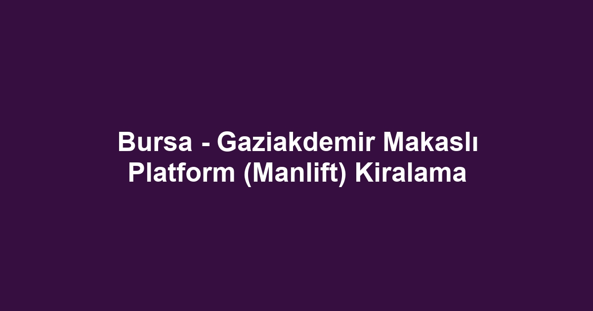Bursa - Gaziakdemir Makaslı Platform (Manlift) Kiralama