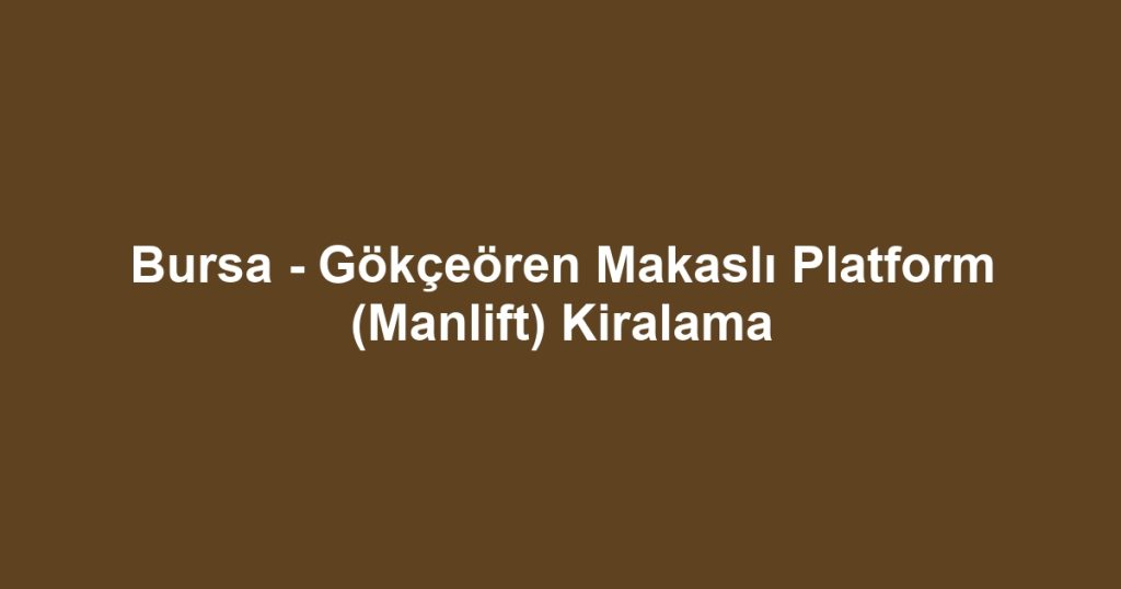 Bursa - Gökçeören Makaslı Platform (Manlift) Kiralama