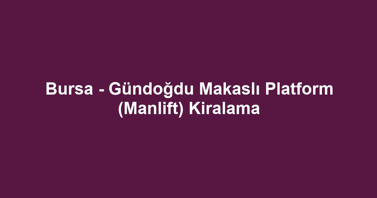 Bursa - Gündoğdu Makaslı Platform (Manlift) Kiralama