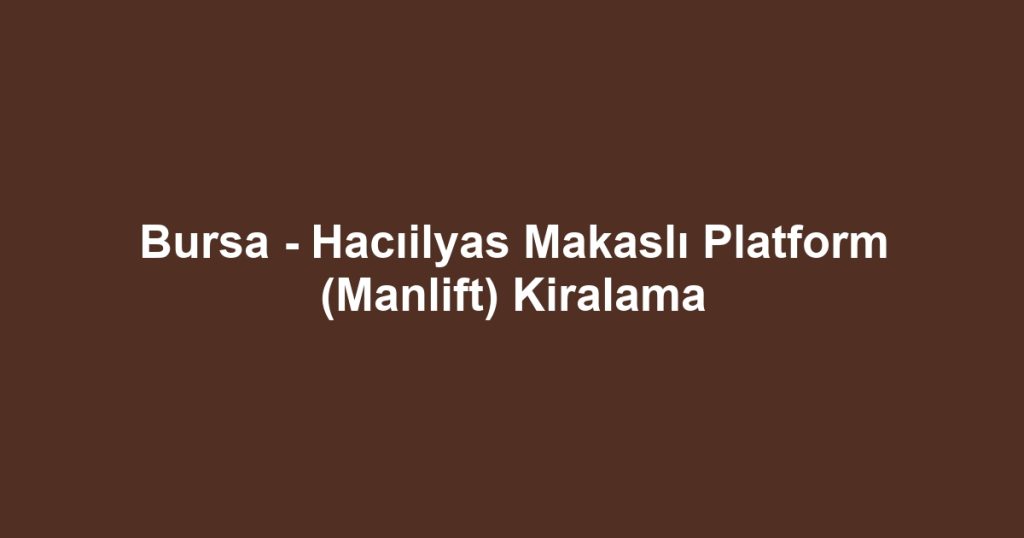 Bursa - Hacıilyas Makaslı Platform (Manlift) Kiralama