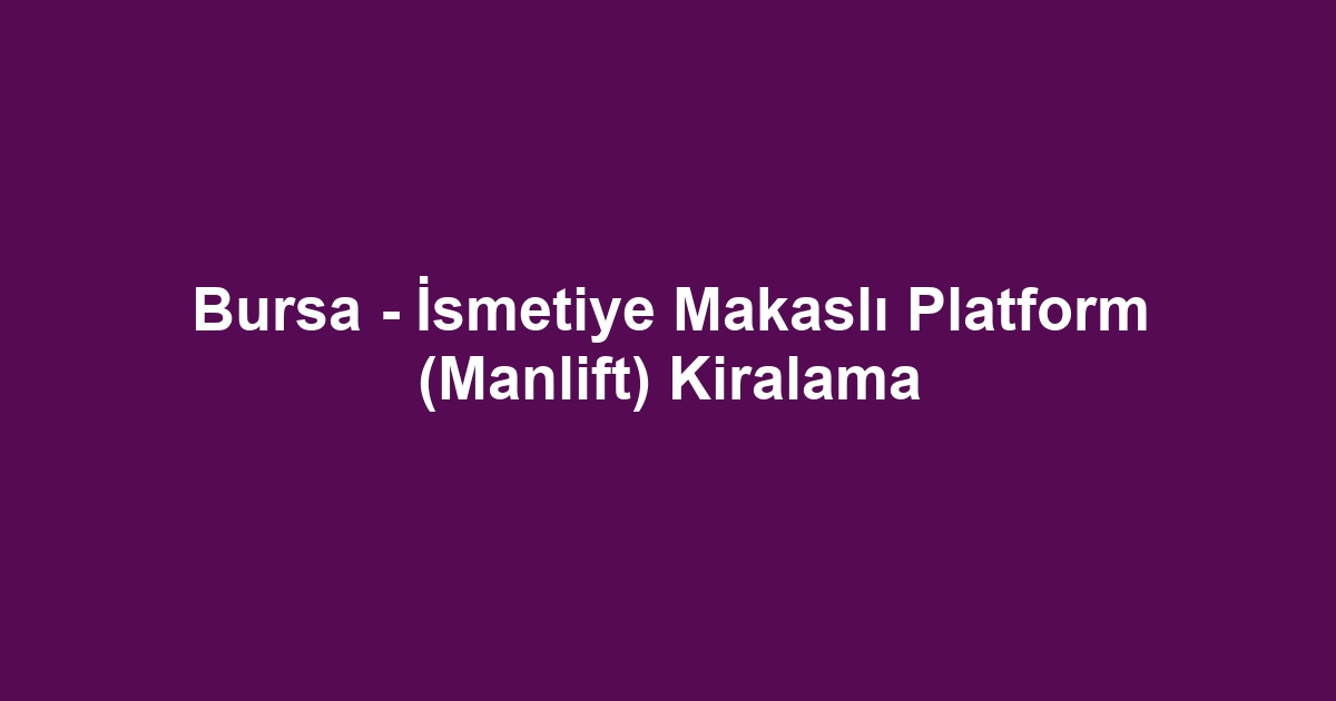 Bursa - İsmetiye Makaslı Platform (Manlift) Kiralama