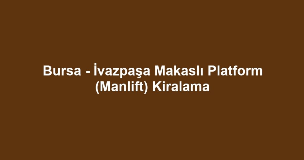Bursa - İvazpaşa Makaslı Platform (Manlift) Kiralama