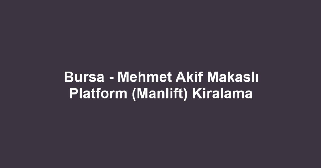 Bursa - Mehmet Akif Makaslı Platform (Manlift) Kiralama