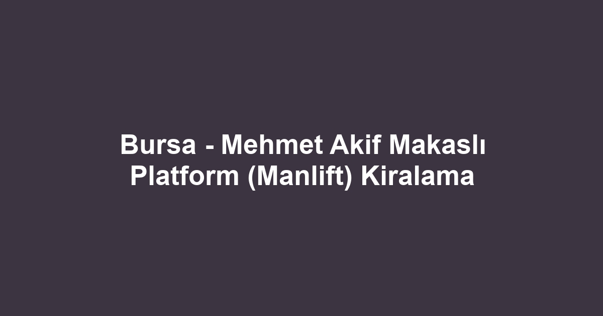 Bursa - Mehmet Akif Makaslı Platform (Manlift) Kiralama