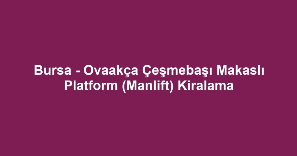 Bursa - Ovaakça Çeşmebaşı Makaslı Platform (Manlift) Kiralama