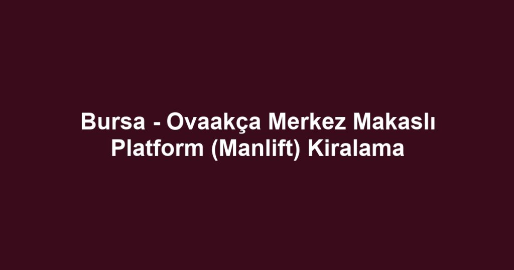 Bursa - Ovaakça Merkez Makaslı Platform (Manlift) Kiralama