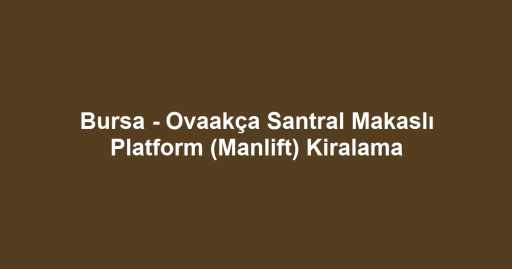 Bursa - Ovaakça Santral Makaslı Platform (Manlift) Kiralama