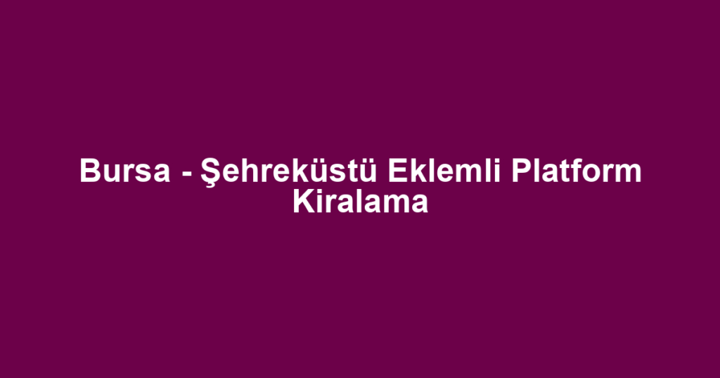 Bursa - Şehreküstü Eklemli Platform Kiralama