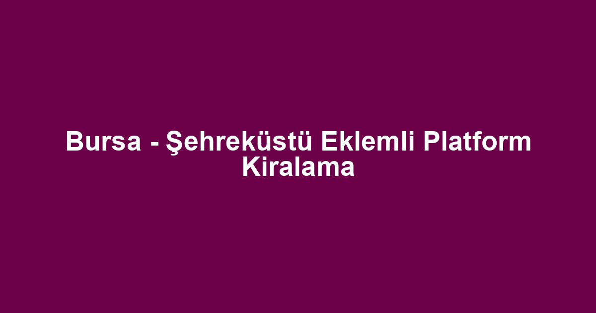 Bursa - Şehreküstü Eklemli Platform Kiralama