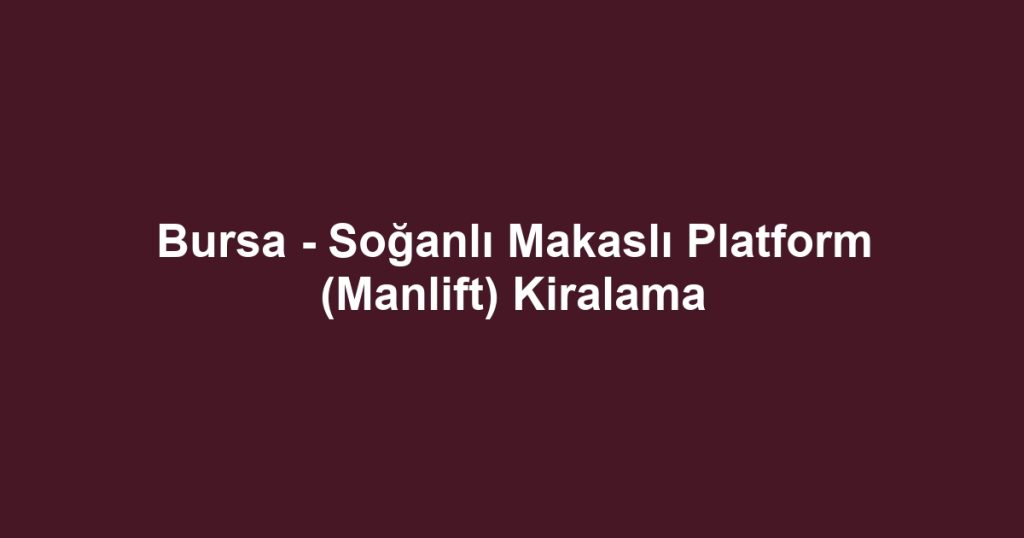 Bursa - Soğanlı Makaslı Platform (Manlift) Kiralama