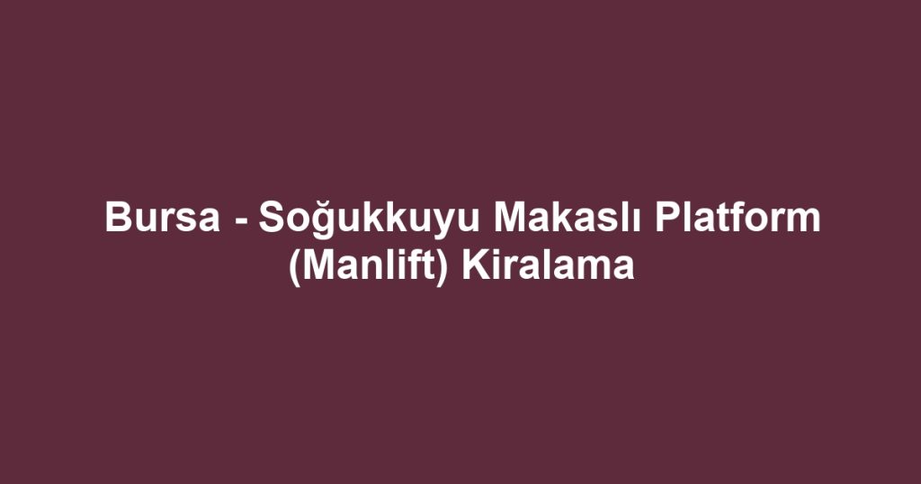 Bursa - Soğukkuyu Makaslı Platform (Manlift) Kiralama
