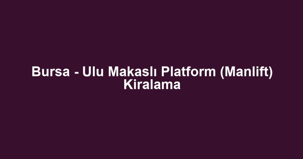 Bursa - Ulu Makaslı Platform (Manlift) Kiralama