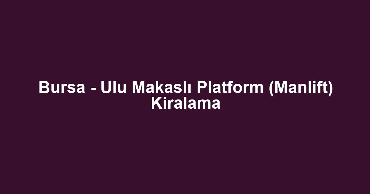 Bursa - Ulu Makaslı Platform (Manlift) Kiralama