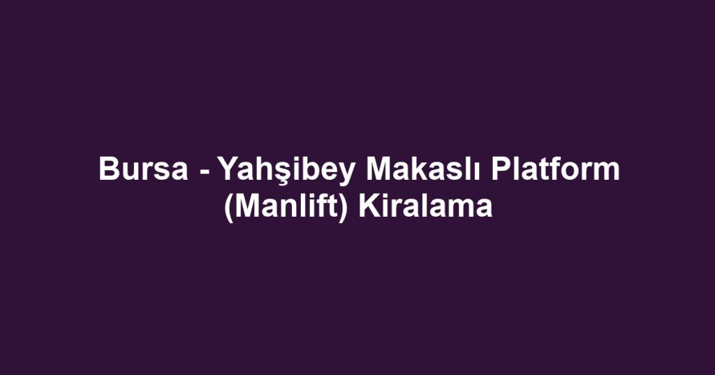 Bursa - Yahşibey Makaslı Platform (Manlift) Kiralama