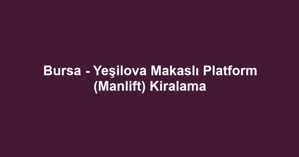 Bursa - Yeşilova Makaslı Platform (Manlift) Kiralama