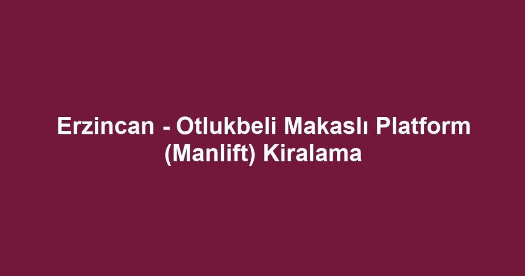 Erzincan - Otlukbeli Makaslı Platform (Manlift) Kiralama