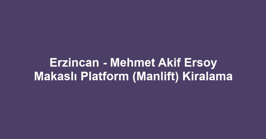 Erzincan - Mehmet Akif Ersoy Makaslı Platform (Manlift) Kiralama