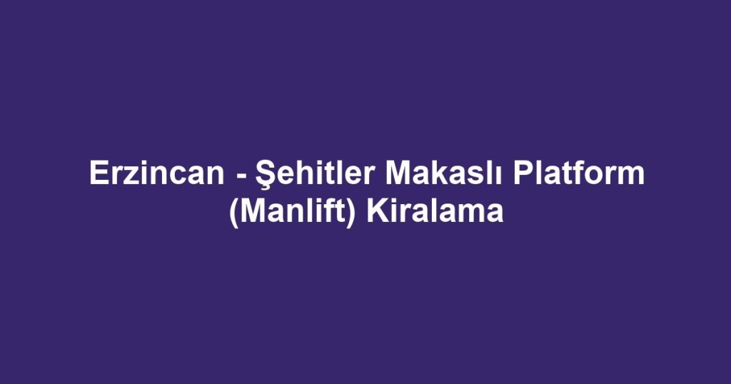 Erzincan - Şehitler Makaslı Platform (Manlift) Kiralama