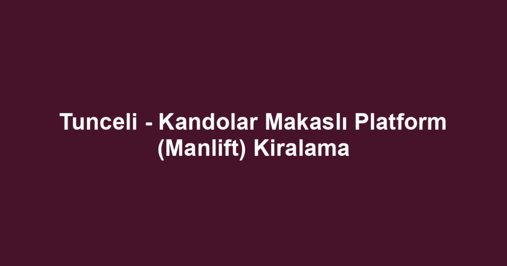 Tunceli - Kandolar Makaslı Platform (Manlift) Kiralama