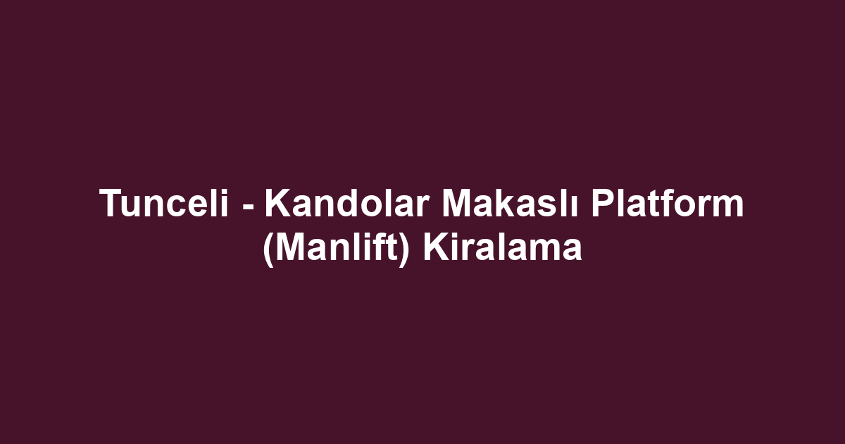Tunceli - Kandolar Makaslı Platform (Manlift) Kiralama