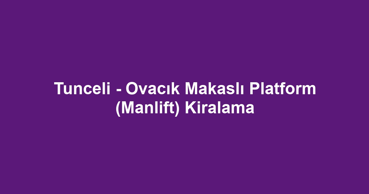 Tunceli - Ovacık Makaslı Platform (Manlift) Kiralama