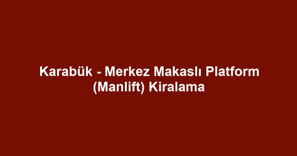 Karabük - Merkez Makaslı Platform (Manlift) Kiralama