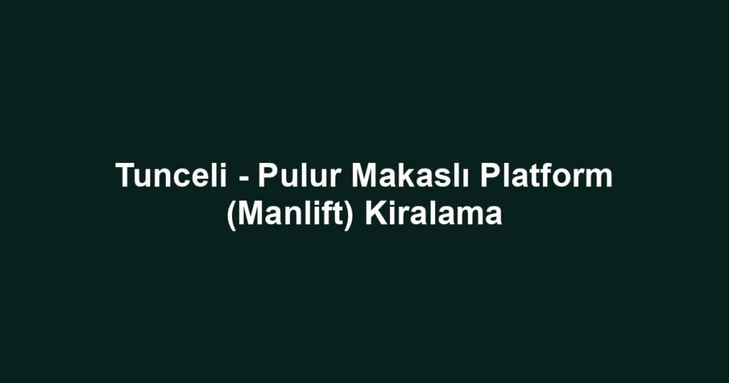 Tunceli - Pulur Makaslı Platform (Manlift) Kiralama