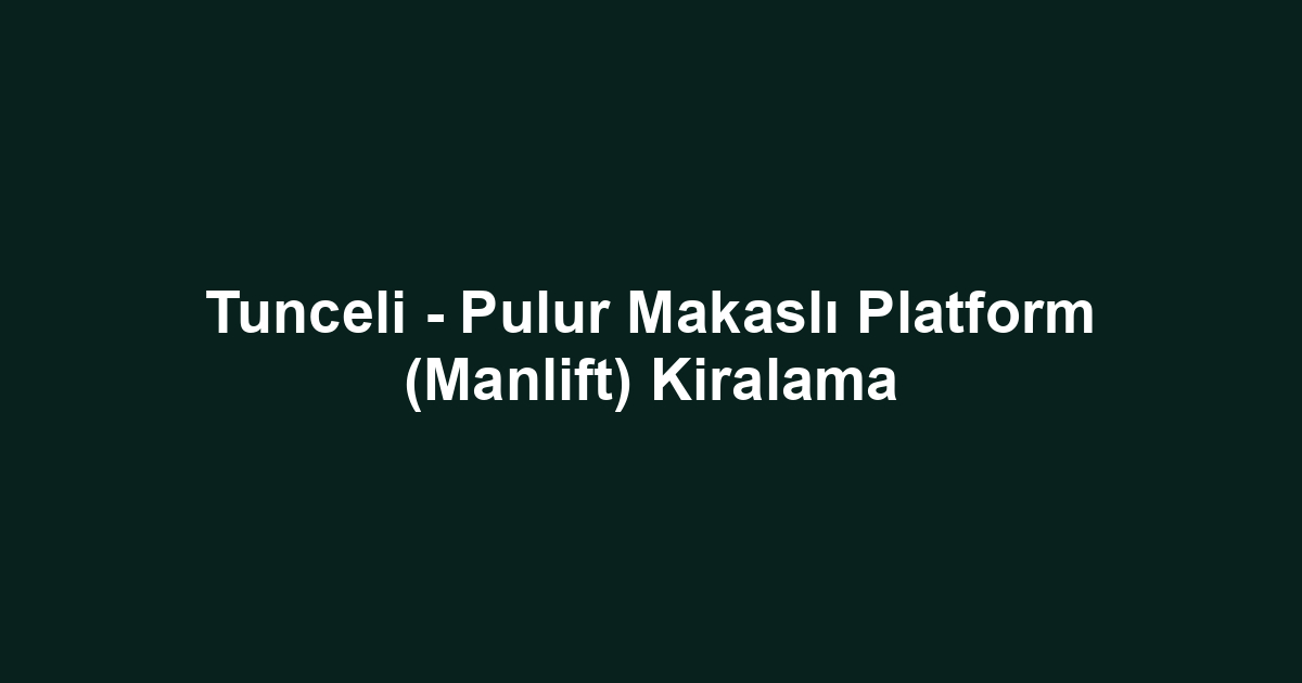 Tunceli - Pulur Makaslı Platform (Manlift) Kiralama