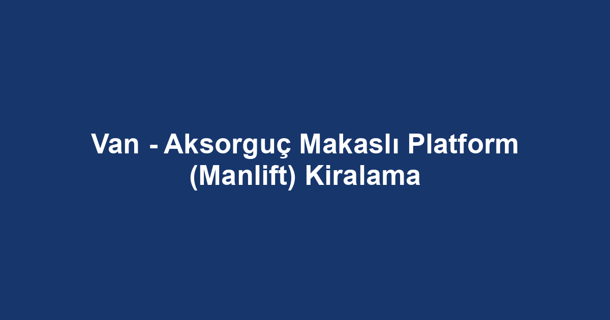 Van - Aksorguç Makaslı Platform (Manlift) Kiralama