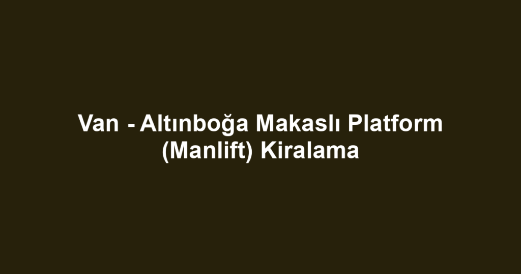 Van - Altınboğa Makaslı Platform (Manlift) Kiralama