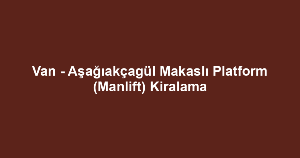 Van - Aşağıakçagül Makaslı Platform (Manlift) Kiralama