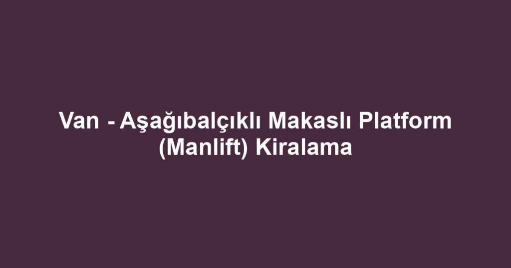 Van - Aşağıbalçıklı Makaslı Platform (Manlift) Kiralama