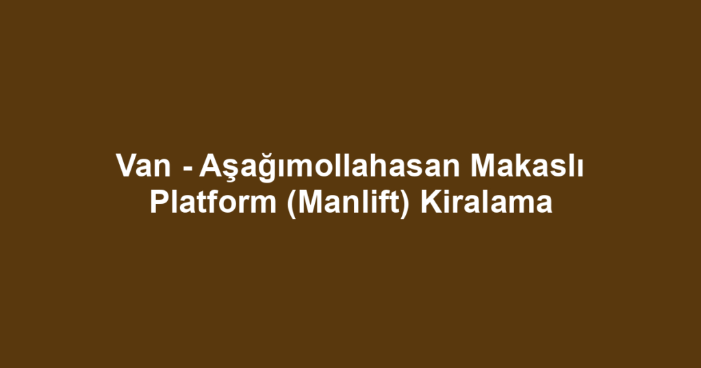 Van - Aşağımollahasan Makaslı Platform (Manlift) Kiralama