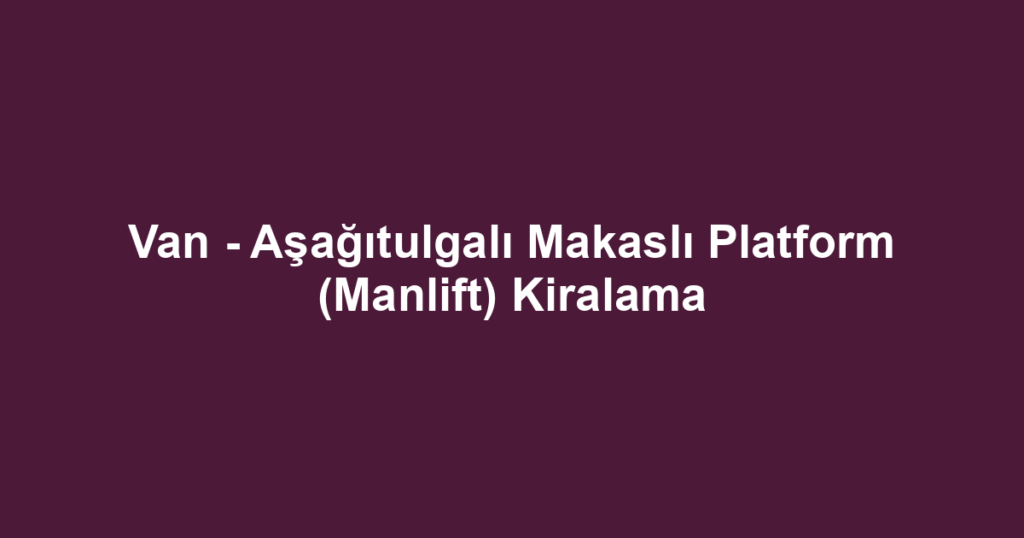 Van - Aşağıtulgalı Makaslı Platform (Manlift) Kiralama