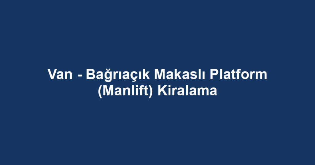 Van - Bağrıaçık Makaslı Platform (Manlift) Kiralama