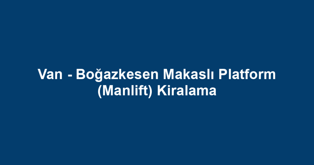 Van - Boğazkesen Makaslı Platform (Manlift) Kiralama
