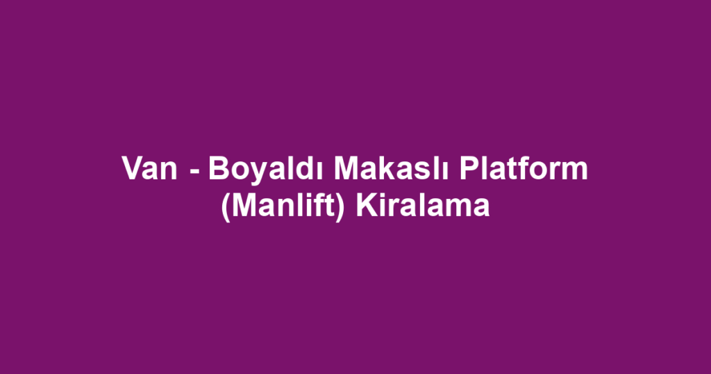 Van - Boyaldı Makaslı Platform (Manlift) Kiralama