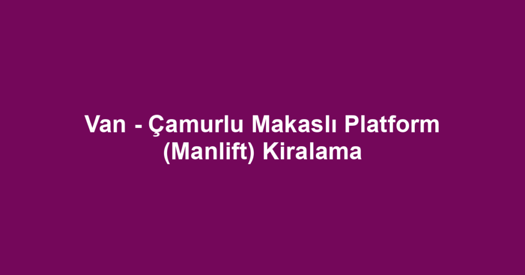 Van - Çamurlu Makaslı Platform (Manlift) Kiralama