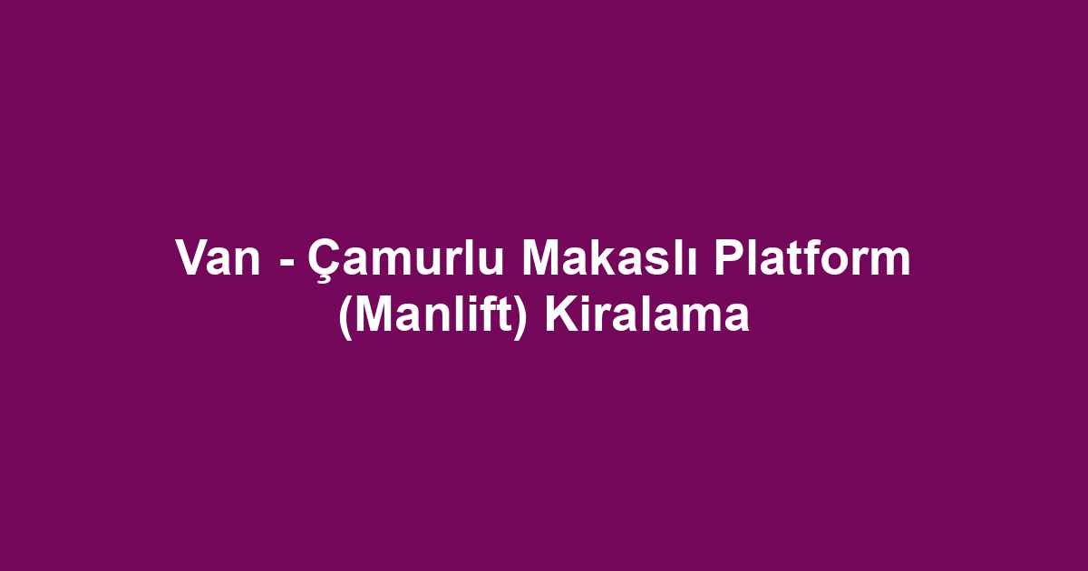 Van - Çamurlu Makaslı Platform (Manlift) Kiralama