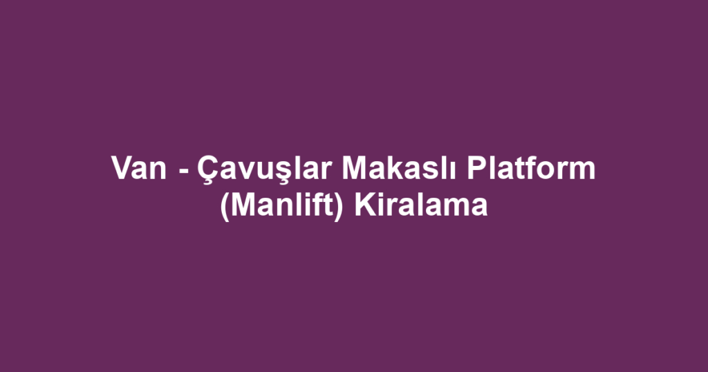 Van - Çavuşlar Makaslı Platform (Manlift) Kiralama
