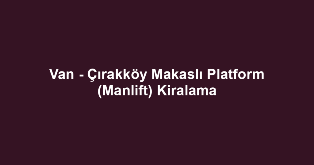 Van - Çırakköy Makaslı Platform (Manlift) Kiralama